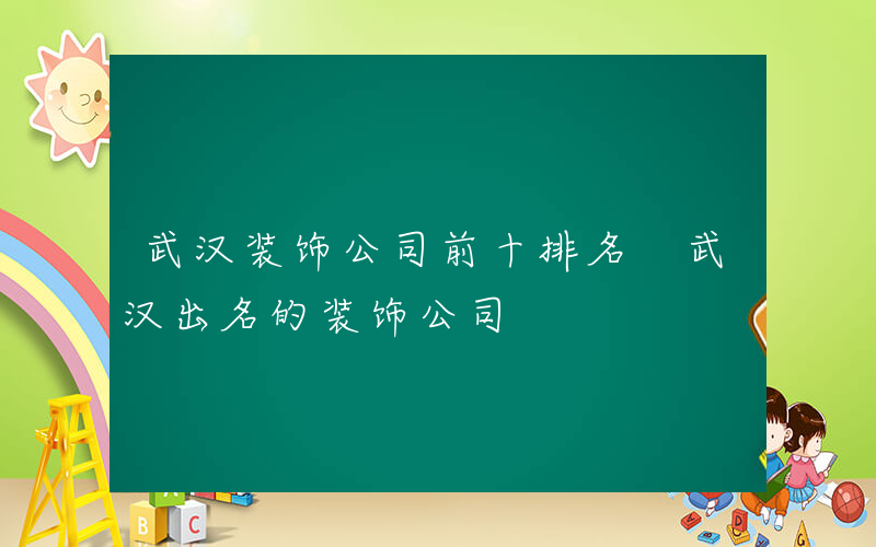 武汉装饰公司前十排名 武汉出名的装饰公司